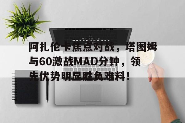 阿扎伦卡焦点对战，塔图姆与60激战MAD分钟，领先优势明显胜负难料！(阿扎伦卡最新消息)