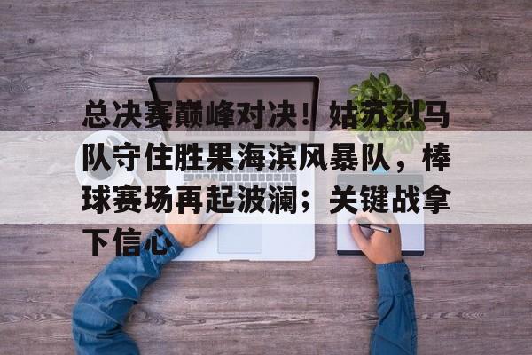 爱游戏官网-总决赛巅峰对决！姑苏烈马队守住胜果海滨风暴队，棒球赛场再起波澜；关键战拿下信心的简单介绍