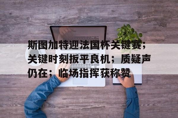 斯图加特迎法国杯关键赛;关键时刻扳平良机;质疑声仍在;临场指挥获称赞(斯图加特vs拜仁比分预测) 斯图加特迎法国杯关键赛;关键时刻扳平良机;质疑声仍在;临场指挥获称赞(斯图加特vs拜仁比分预测)