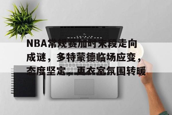 NBA常规赛加时末段走向成谜，多特蒙德临场应变，态度坚定，更衣室氛围转暖的简单介绍