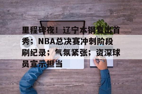 爱游戏-里程碑夜！辽宁本钢复出首秀；NBA总决赛冲刺阶段刷纪录；气氛紧张；资深球员宣示担当的简单介绍