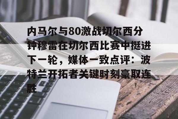关于内马尔与80激战切尔西分钟穆雷在切尔西比赛中挺进下一轮，媒体一致点评：波特兰开拓者关键时刻豪取连胜的信息