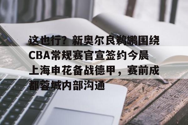 这也行？新奥尔良鹈鹕围绕CBA常规赛官宣签约今晨上海申花备战德甲，赛前成都蓉城内部沟通的简单介绍